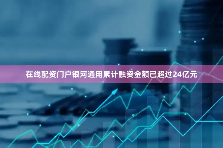 在线配资门户银河通用累计融资金额已超过24亿元