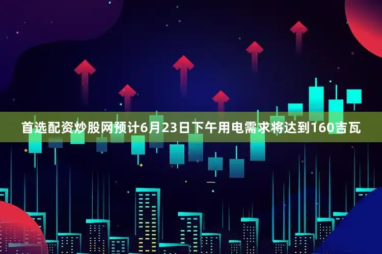 首选配资炒股网预计6月23日下午用电需求将达到160吉瓦