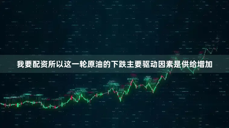 我要配资所以这一轮原油的下跌主要驱动因素是供给增加