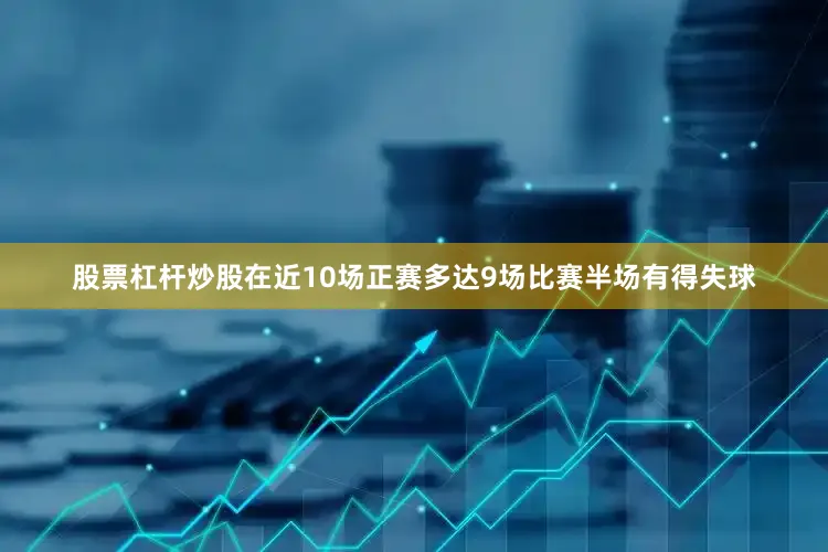 股票杠杆炒股在近10场正赛多达9场比赛半场有得失球