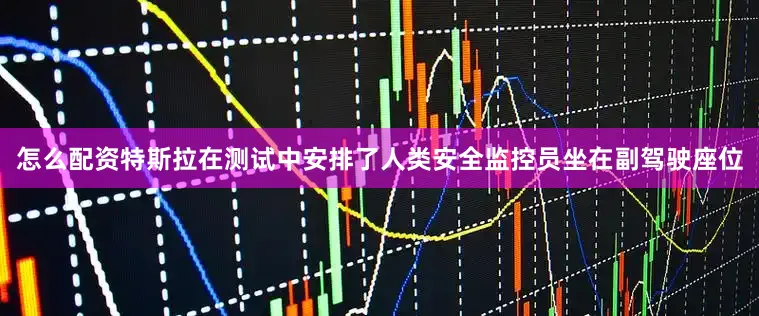 怎么配资特斯拉在测试中安排了人类安全监控员坐在副驾驶座位