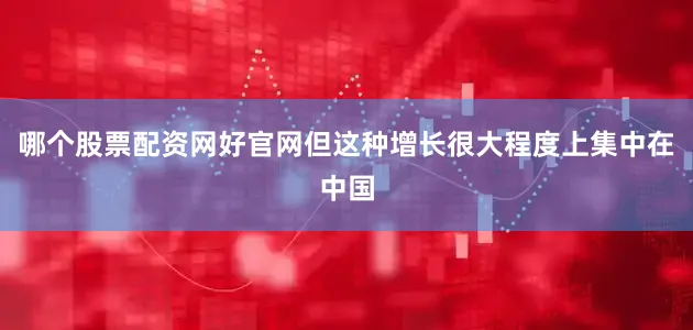 哪个股票配资网好官网但这种增长很大程度上集中在中国