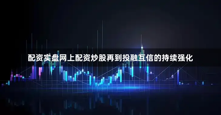 配资实盘网上配资炒股再到投融互信的持续强化