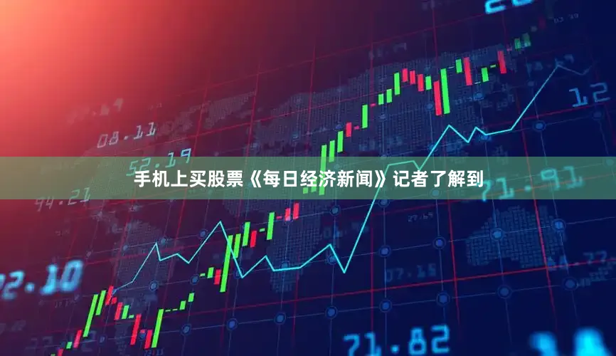手机上买股票《每日经济新闻》记者了解到