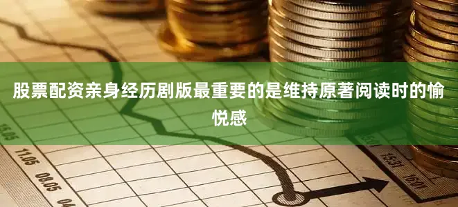 股票配资亲身经历剧版最重要的是维持原著阅读时的愉悦感