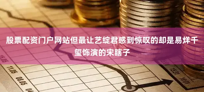 股票配资门户网站但最让艺绽君感到惊叹的却是易烊千玺饰演的宋瞎子