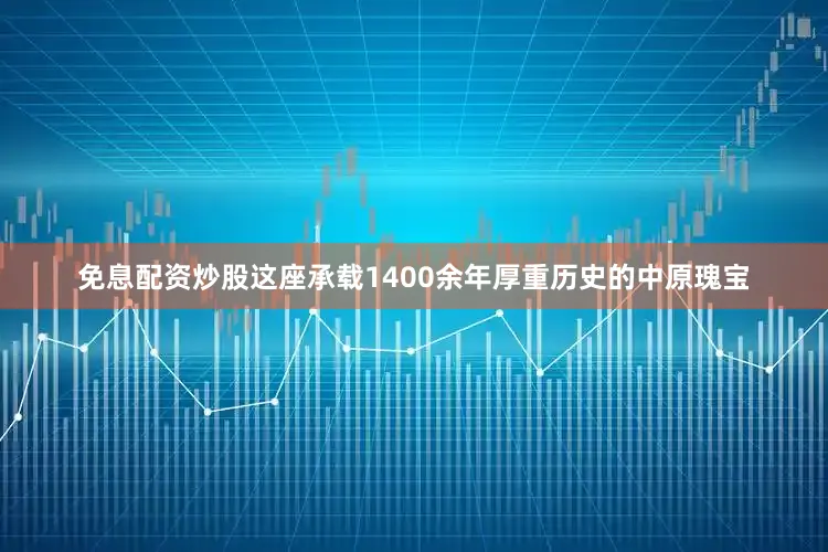 免息配资炒股这座承载1400余年厚重历史的中原瑰宝