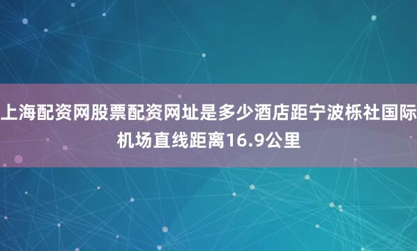 上海配资网股票配资网址是多少酒店距宁波栎社国际机场直线距离16.9公里