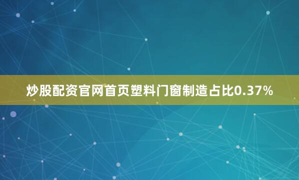 炒股配资官网首页塑料门窗制造占比0.37%