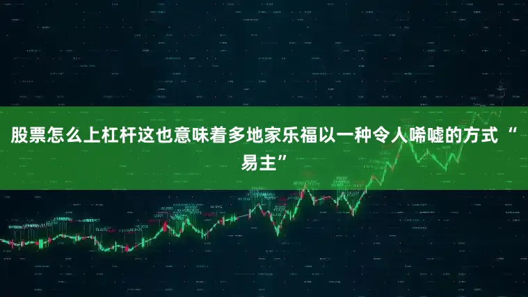 股票怎么上杠杆这也意味着多地家乐福以一种令人唏嘘的方式 “易主”