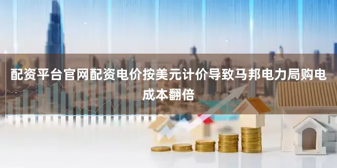 配资平台官网配资电价按美元计价导致马邦电力局购电成本翻倍