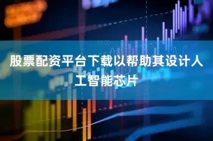 股票配资平台下载以帮助其设计人工智能芯片