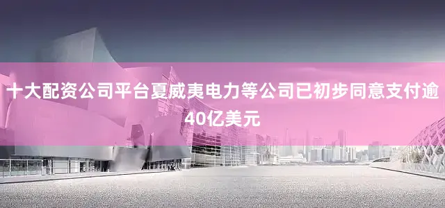 十大配资公司平台夏威夷电力等公司已初步同意支付逾40亿美元
