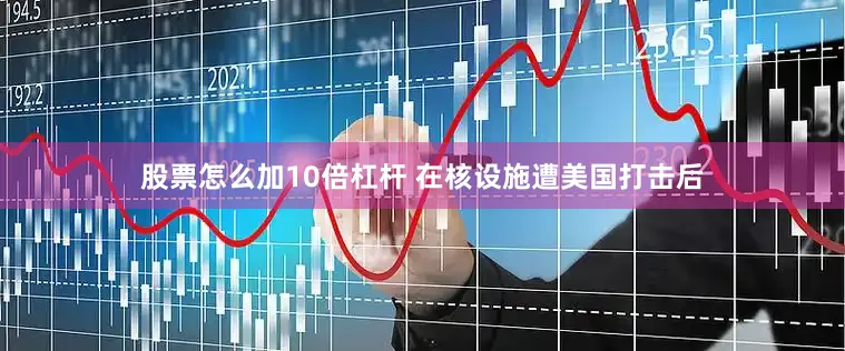 股票怎么加10倍杠杆 在核设施遭美国打击后