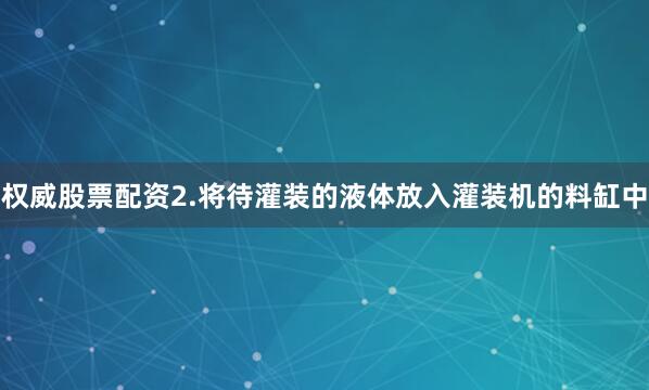 权威股票配资2.将待灌装的液体放入灌装机的料缸中