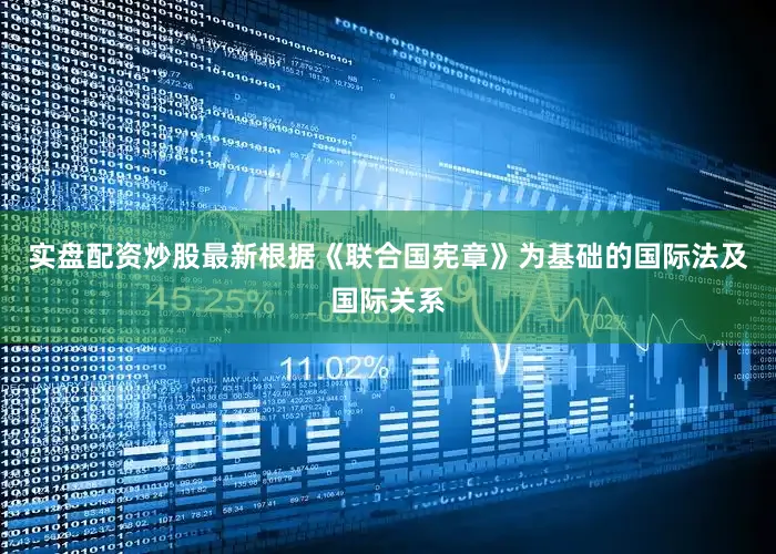 实盘配资炒股最新根据《联合国宪章》为基础的国际法及国际关系