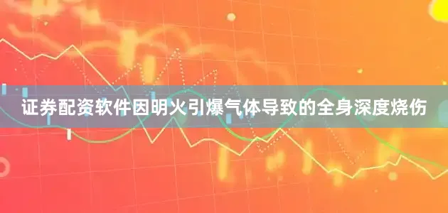 证券配资软件因明火引爆气体导致的全身深度烧伤