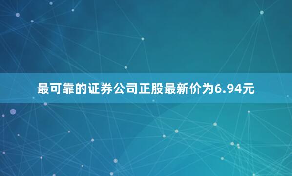 最可靠的证券公司正股最新价为6.94元