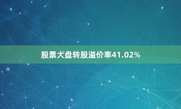 股票大盘转股溢价率41.02%