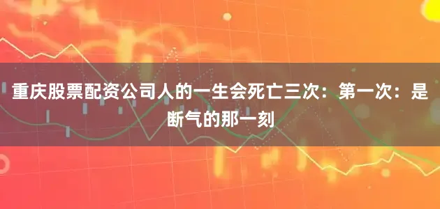 重庆股票配资公司人的一生会死亡三次：第一次：是断气的那一刻