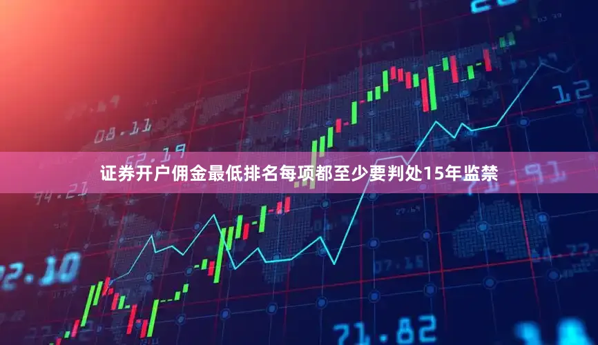 证券开户佣金最低排名每项都至少要判处15年监禁