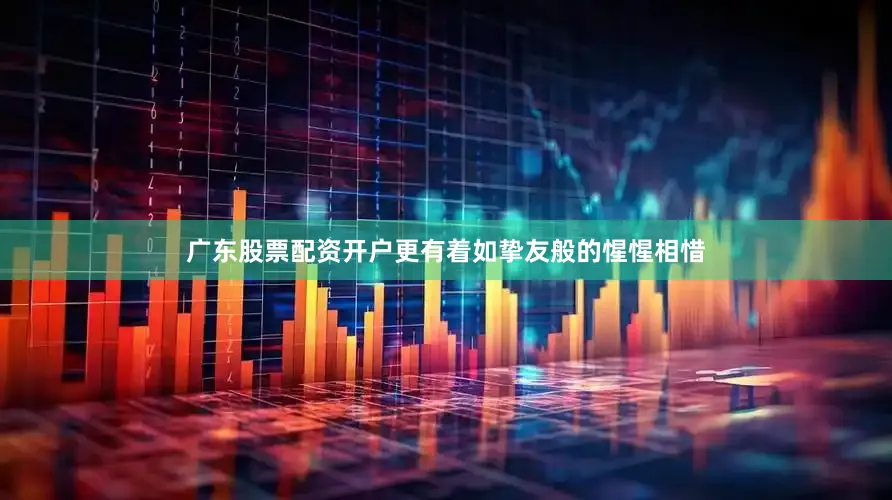 广东股票配资开户更有着如挚友般的惺惺相惜