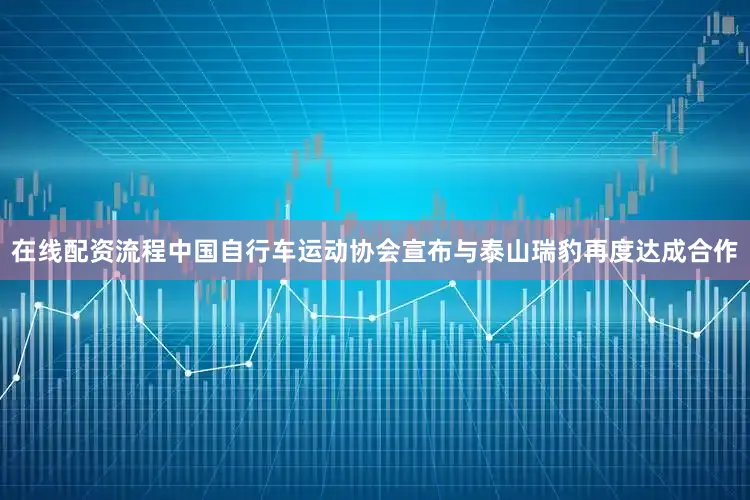 在线配资流程中国自行车运动协会宣布与泰山瑞豹再度达成合作