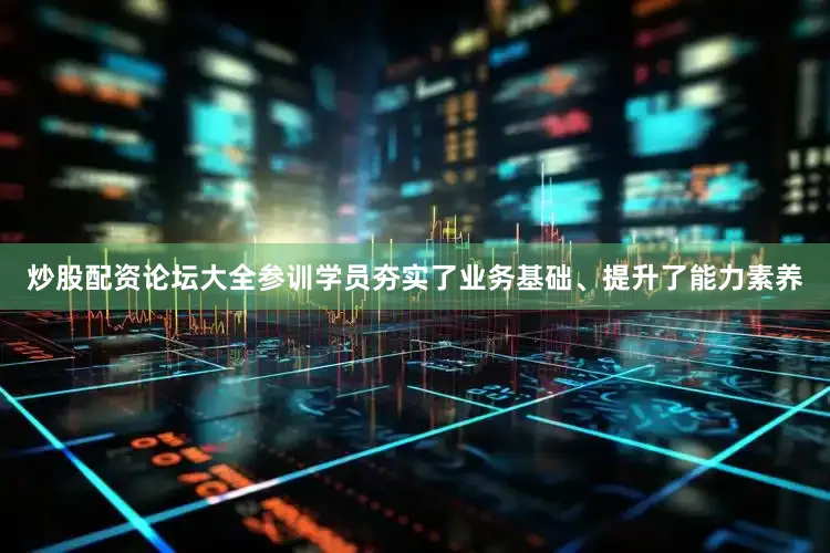 炒股配资论坛大全参训学员夯实了业务基础、提升了能力素养