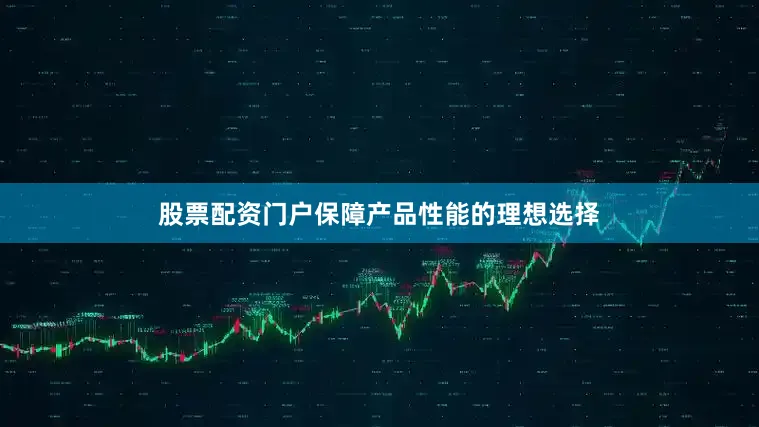 股票配资门户保障产品性能的理想选择