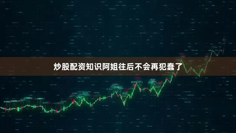 炒股配资知识阿姐往后不会再犯蠢了