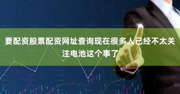 要配资股票配资网址查询现在很多人已经不太关注电池这个事了
