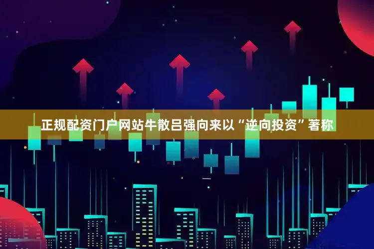正规配资门户网站牛散吕强向来以“逆向投资”著称