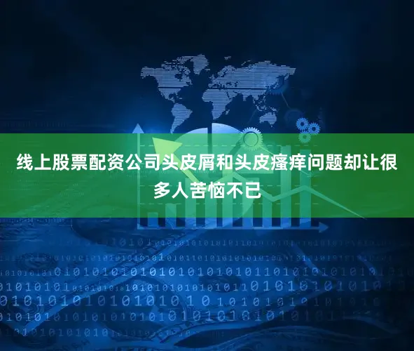 线上股票配资公司头皮屑和头皮瘙痒问题却让很多人苦恼不已
