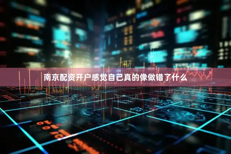南京配资开户感觉自己真的像做错了什么