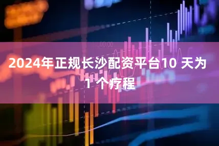 2024年正规长沙配资平台10 天为 1 个疗程