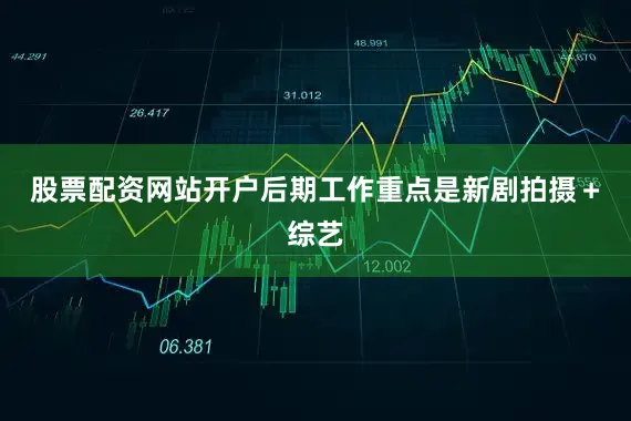股票配资网站开户后期工作重点是新剧拍摄＋综艺