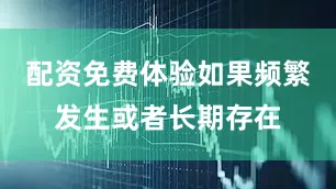 配资免费体验如果频繁发生或者长期存在