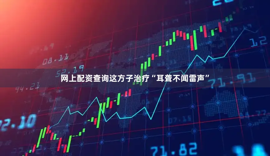 网上配资查询这方子治疗“耳聋不闻雷声”