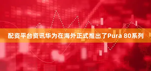 配资平台资讯华为在海外正式推出了Pura 80系列