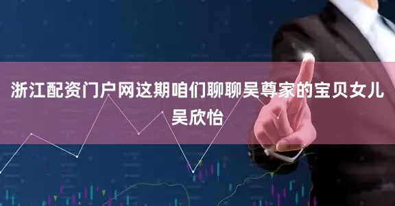浙江配资门户网这期咱们聊聊吴尊家的宝贝女儿吴欣怡