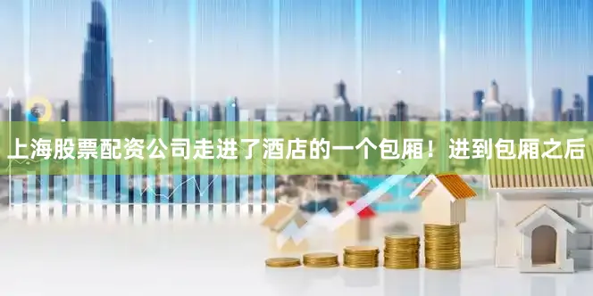 上海股票配资公司走进了酒店的一个包厢！进到包厢之后