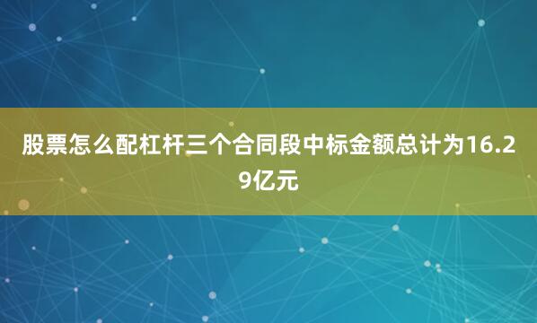 股票怎么配杠杆三个合同段中标金额总计为16.29亿元