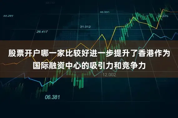 股票开户哪一家比较好进一步提升了香港作为国际融资中心的吸引力和竞争力