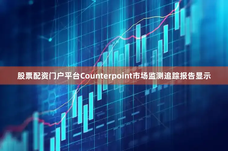 股票配资门户平台Counterpoint市场监测追踪报告显示