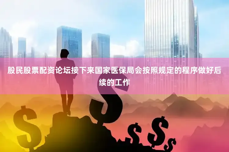 股民股票配资论坛接下来国家医保局会按照规定的程序做好后续的工作
