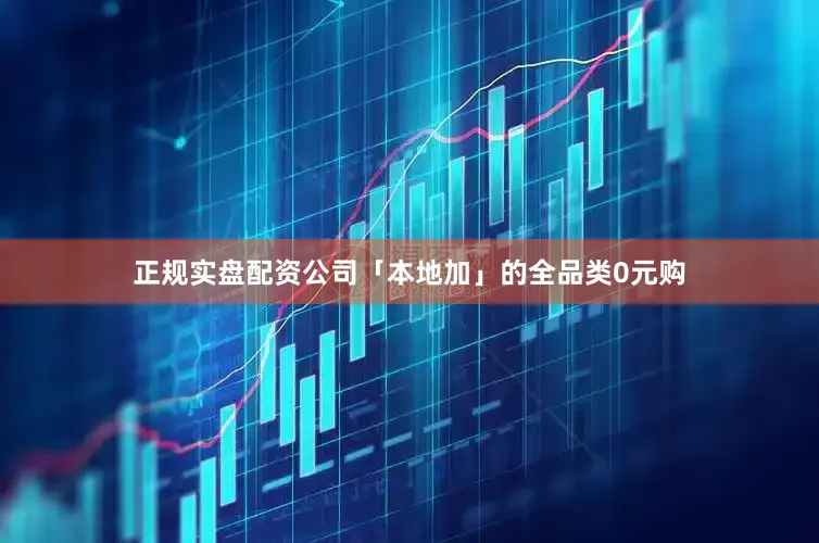 正规实盘配资公司「本地加」的全品类0元购
