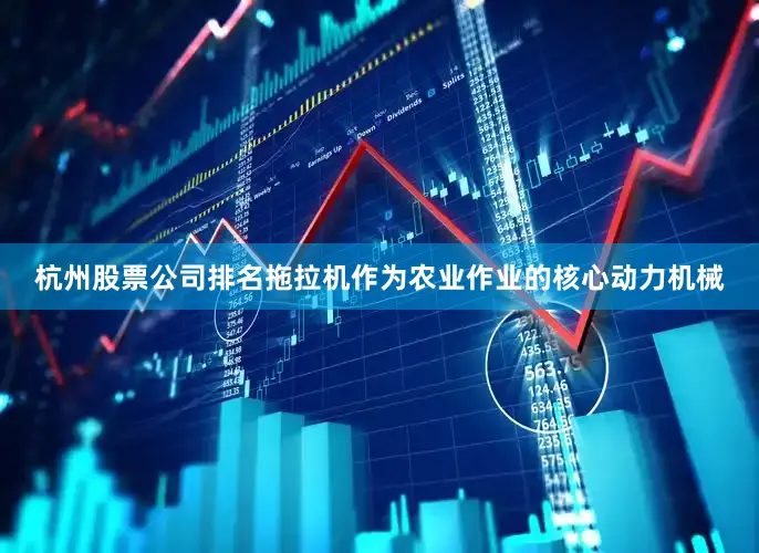 杭州股票公司排名拖拉机作为农业作业的核心动力机械