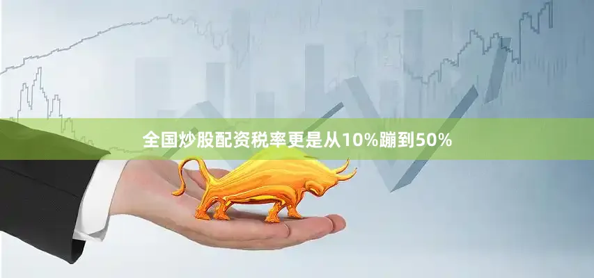 全国炒股配资税率更是从10%蹦到50%