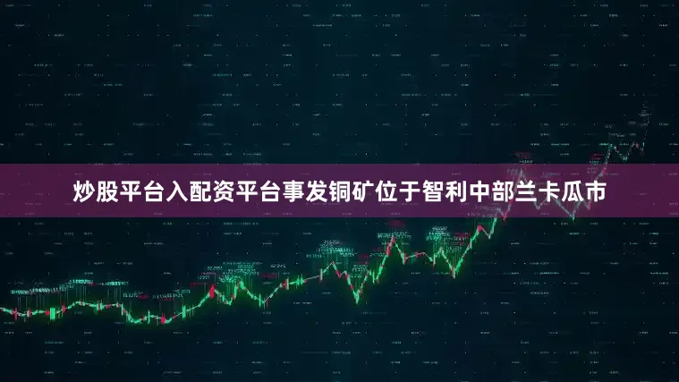 炒股平台入配资平台事发铜矿位于智利中部兰卡瓜市