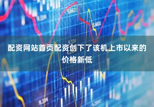 配资网站首页配资创下了该机上市以来的价格新低